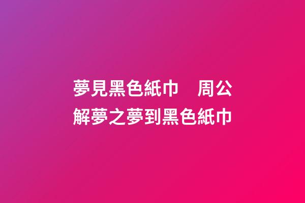 夢見黑色紙巾　周公解夢之夢到黑色紙巾